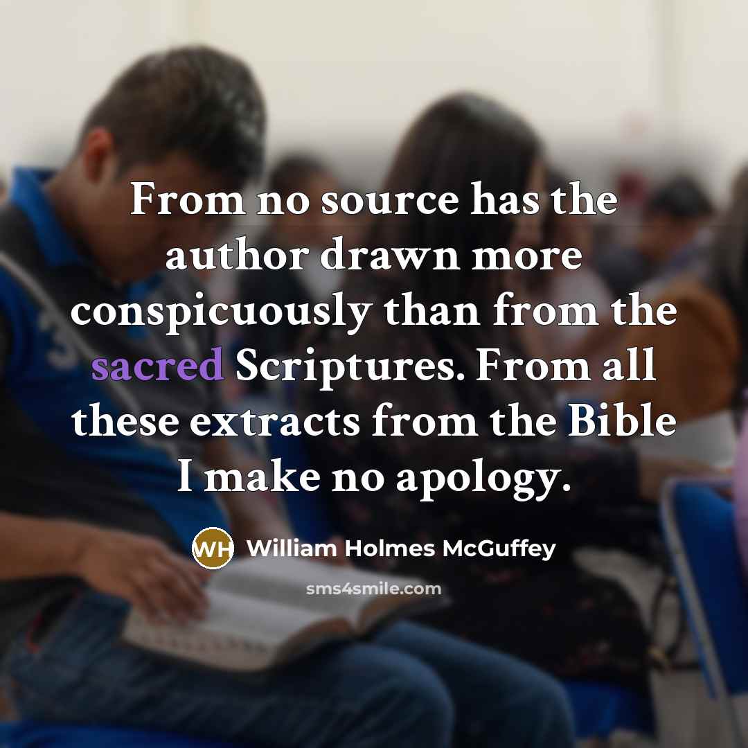 “From no source has the author drawn more conspicuously than from the sacred Scriptures. From all these extracts from the Bible I make no apology.” quote by William Holmes McGuffey