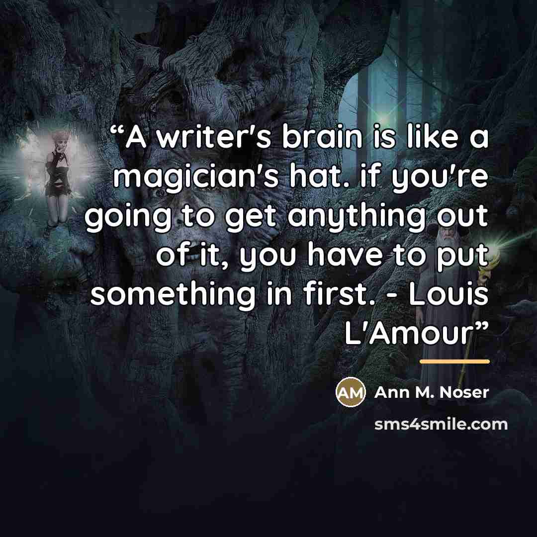 “A writer's brain is like a magician's hat. if you're going to get anything out of it, you have to put something in first. - Louis L'Amour” quote by Ann M. Noser