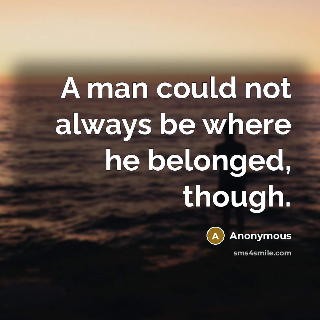 “A man could not always be where he belonged, though.” quote by Anonymous