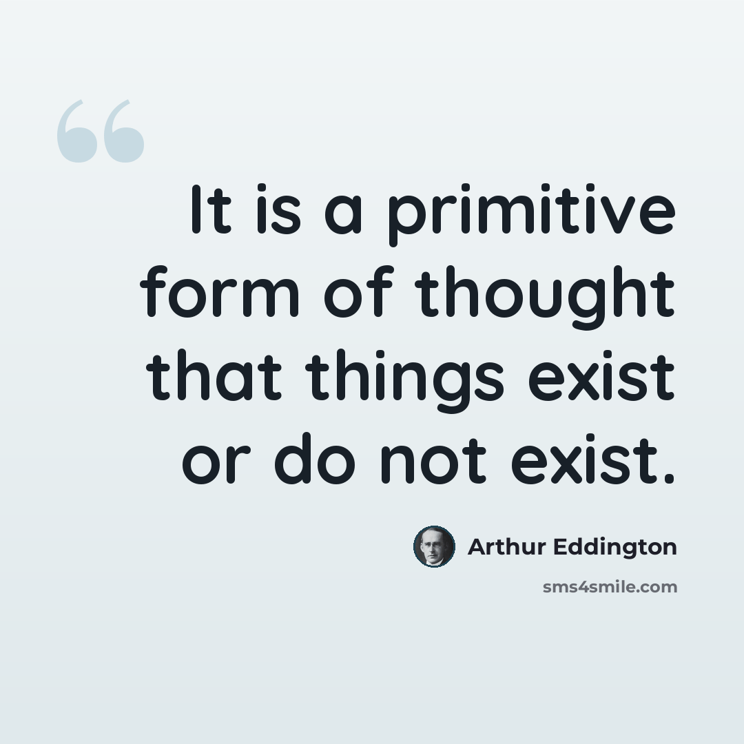 “It is a primitive form of thought that things exist or do not exist.” quote by Arthur Eddington