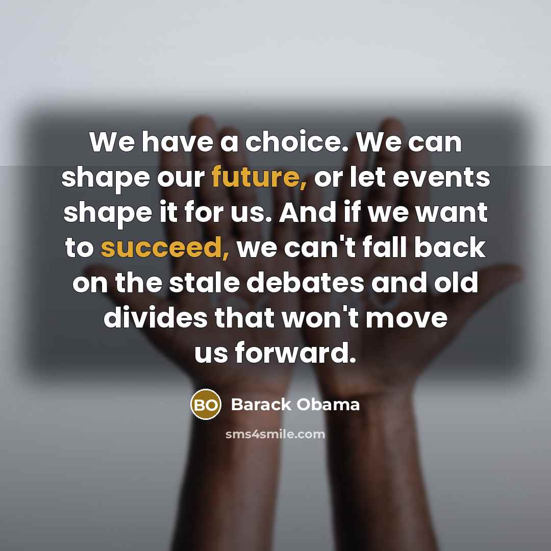 “We have a choice. We can shape our future, or let events shape it for us. And if we want to succeed, we can't fall back on the stale debates and old divides that won't move us forward.” quote by Barack Obama