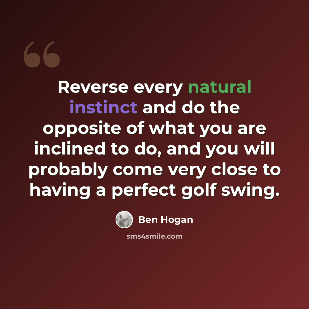 “Reverse every natural instinct and do the opposite of what you are inclined to do, and you will probably come very close to having a perfect golf swing.” quote by Ben Hogan