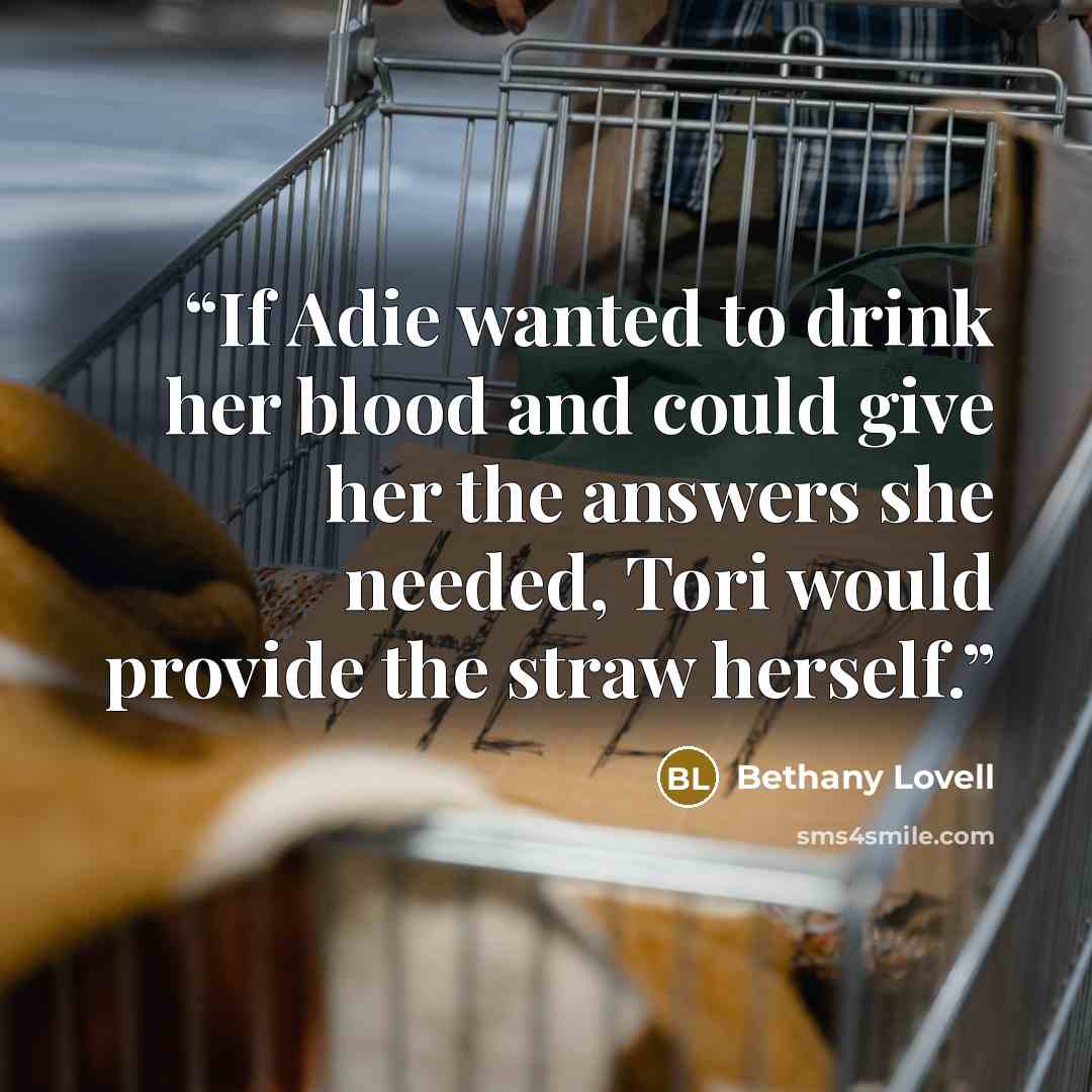 “If Adie wanted to drink her blood and could give her the answers she needed, Tori would provide the straw herself.” quote by Bethany Lovell