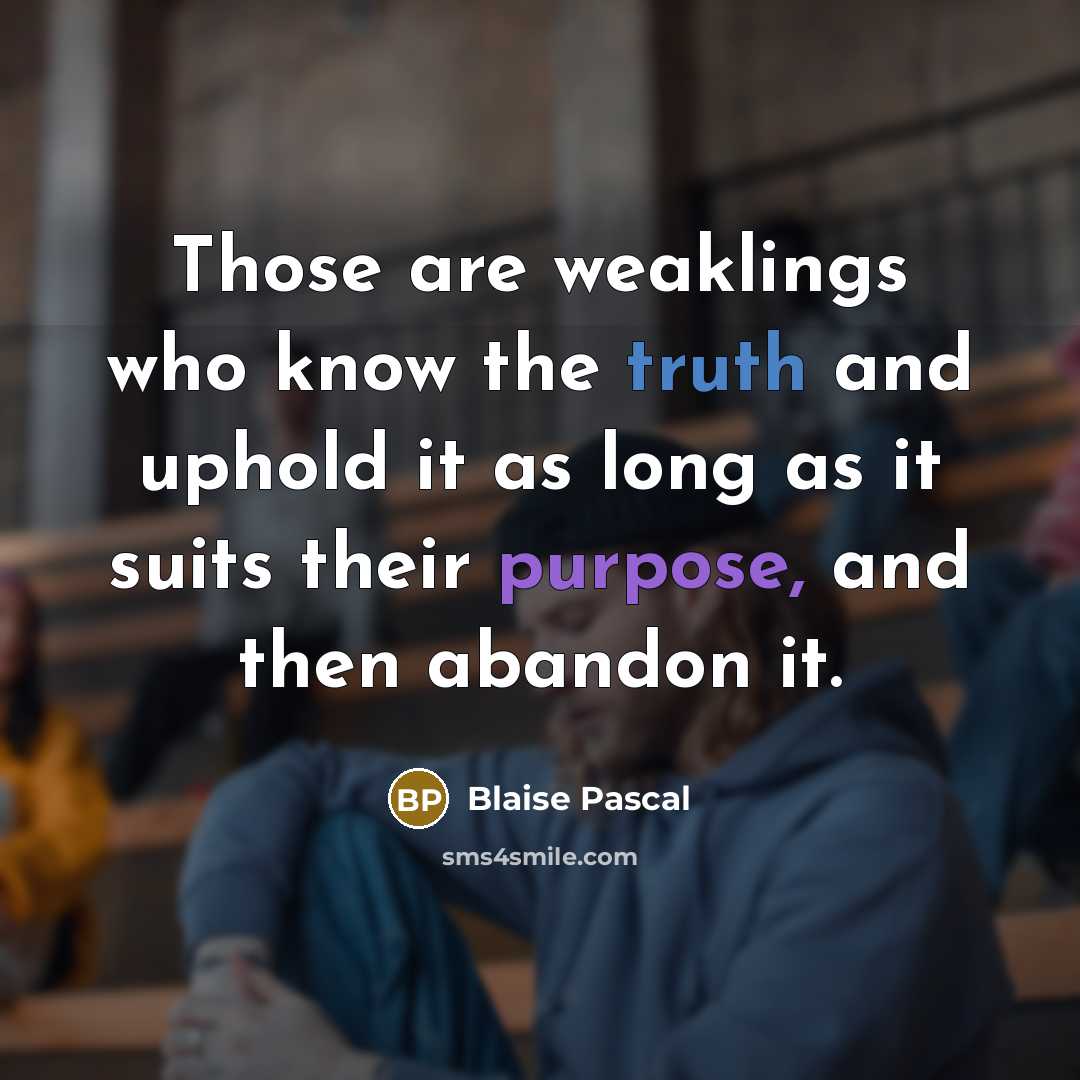 “Those are weaklings who know the truth and uphold it as long as it suits their purpose, and then abandon it.” quote by Blaise Pascal
