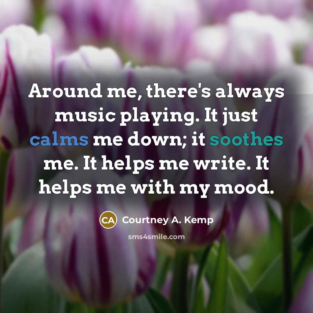“Around me, there's always music playing. It just calms me down; it soothes me. It helps me write. It helps me with my mood.” quote by Courtney A. Kemp