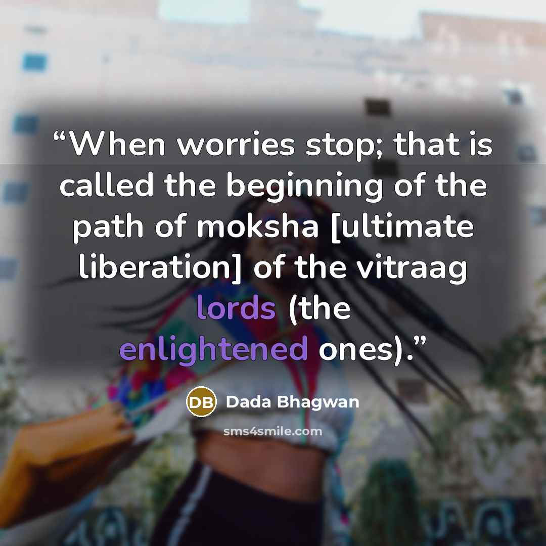 “When worries stop; that is called the beginning of the path of moksha [ultimate liberation] of the vitraag lords (the enlightened ones).” quote by Dada Bhagwan