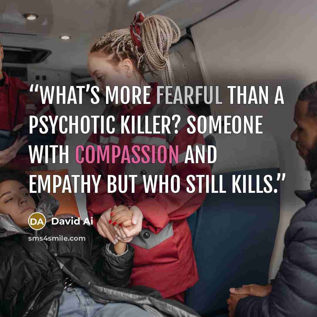 “What’s more fearful than a psychotic killer? Someone with compassion and empathy but who still kills.” quote by David Ai