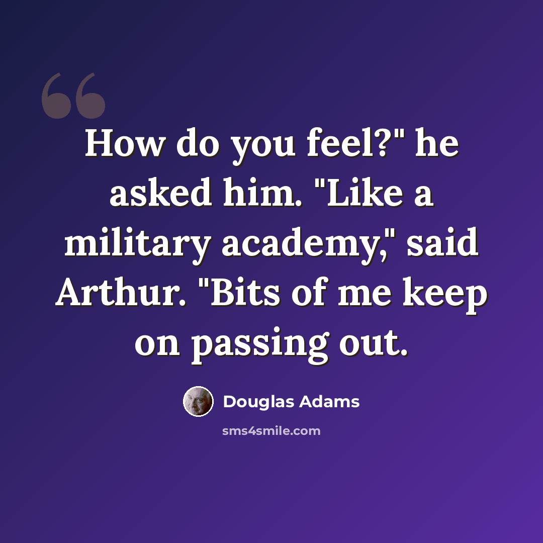 “How do you feel?" he asked him. "Like a military academy," said Arthur. "Bits of me keep on passing out.” quote by Douglas Adams