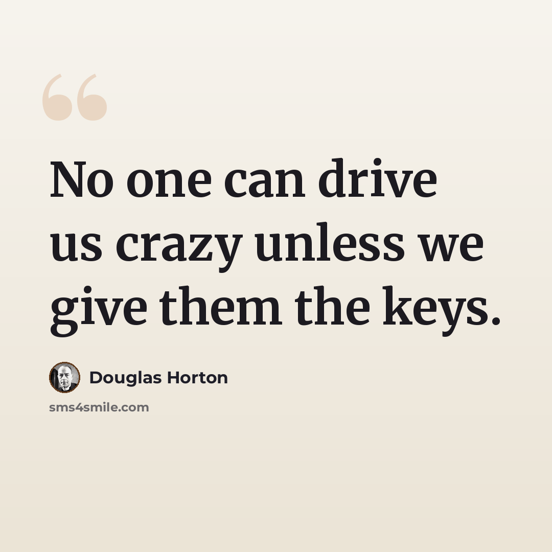 “No one can drive us crazy unless we give them the keys.” quote by Douglas Horton