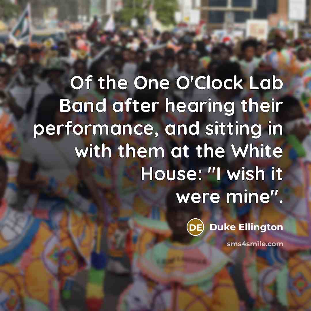 “Of the One O'Clock Lab Band after hearing their performance, and sitting in with them at the White House: "I wish it were mine".” quote by Duke Ellington