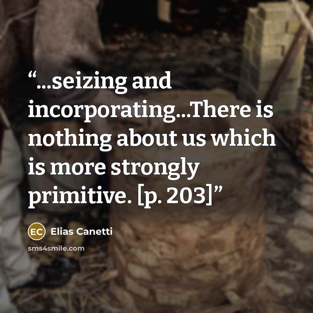 “...seizing and incorporating...There is nothing about us which is more strongly primitive. [p. 203]” quote by Elias Canetti