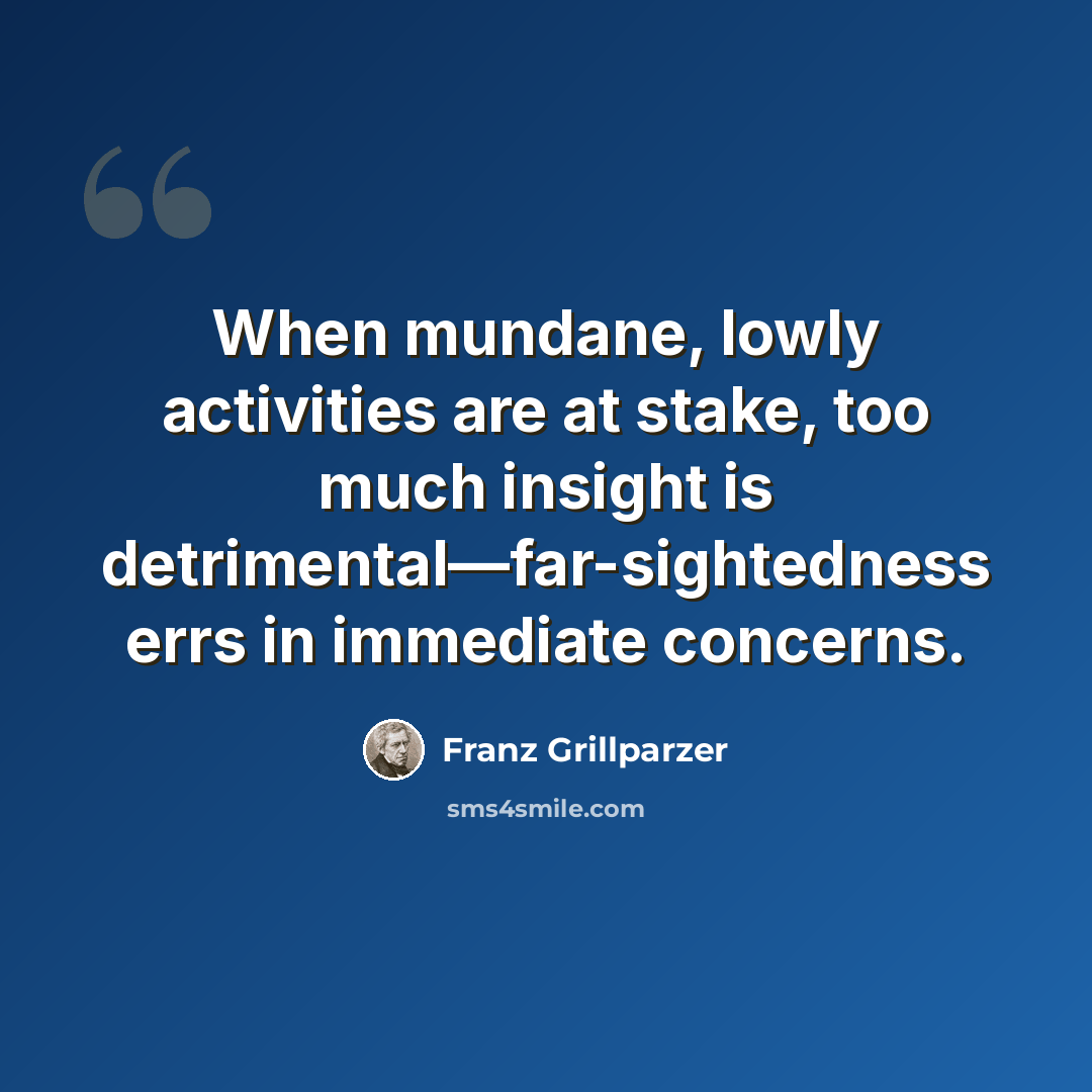 “When mundane, lowly activities are at stake, too much insight is detrimental—far-sightedness errs in immediate concerns.” quote by Franz Grillparzer