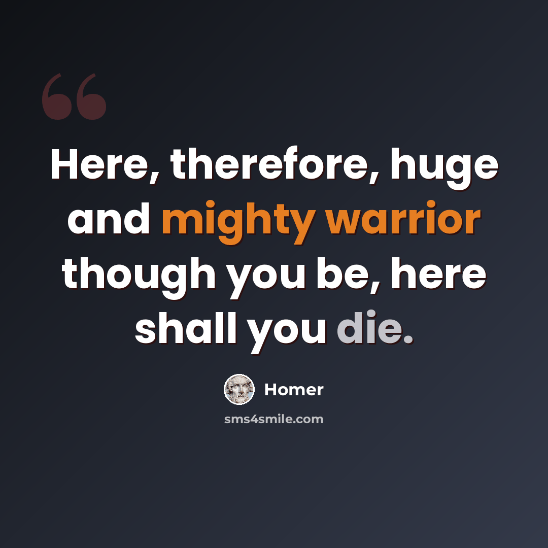 “Here, therefore, huge and mighty warrior though you be, here shall you die.” quote by Homer