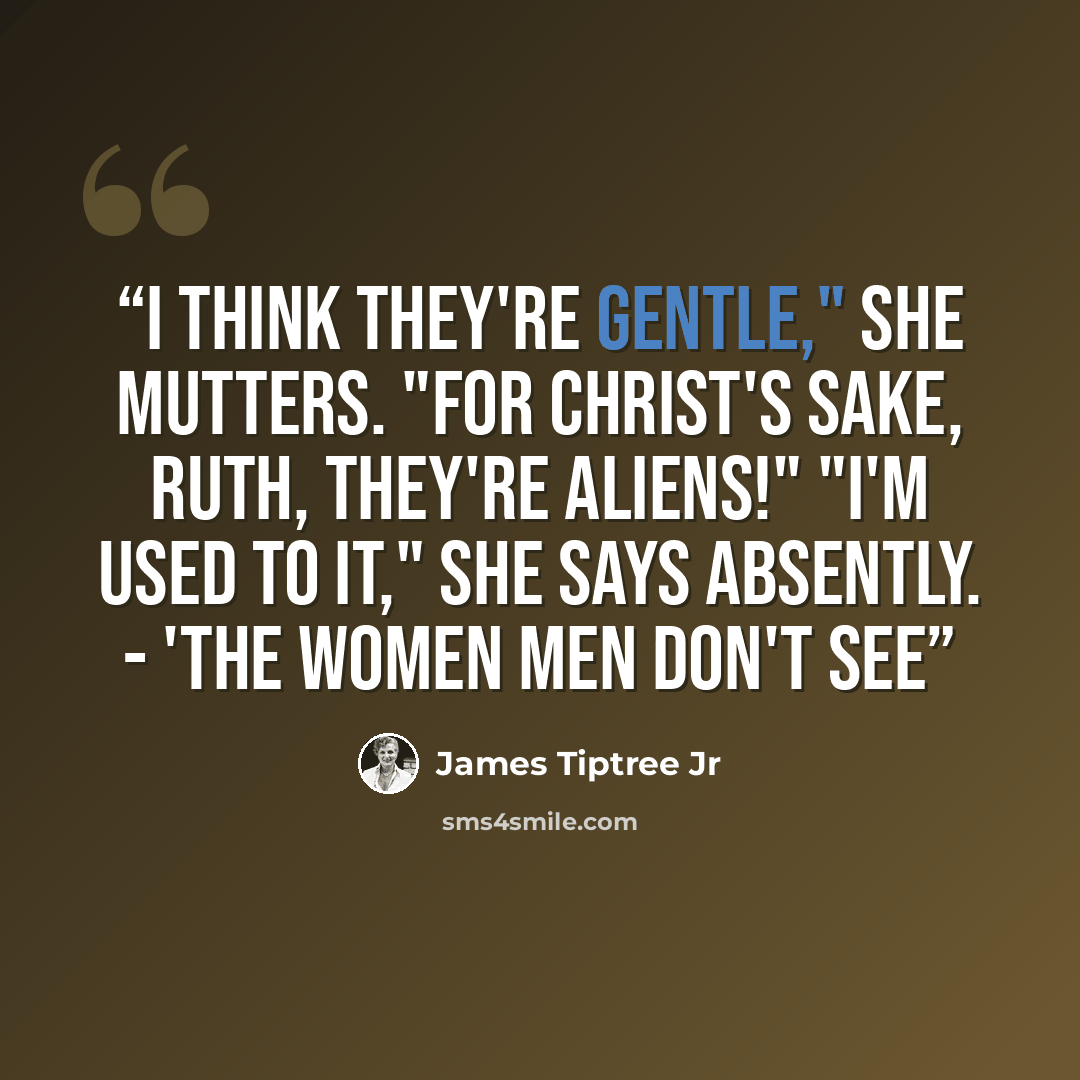 “I think they're gentle," she mutters. "For Christ's sake, Ruth, they're aliens!" "I'm used to it," she says absently. - 'The Women Men Don't See” quote by James Tiptree Jr
