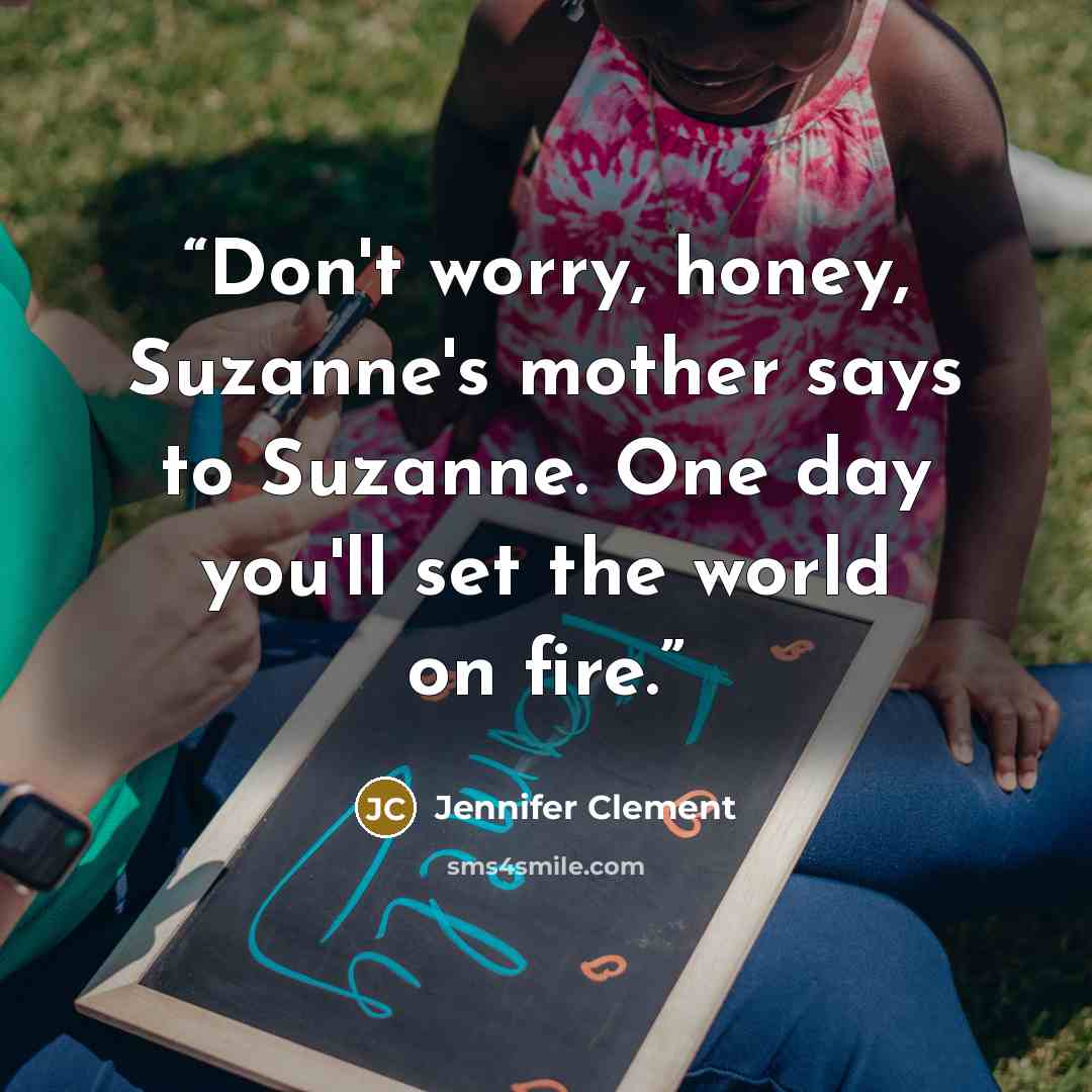 “Don't worry, honey, Suzanne's mother says to Suzanne. One day you'll set the world on fire.” quote by Jennifer Clement
