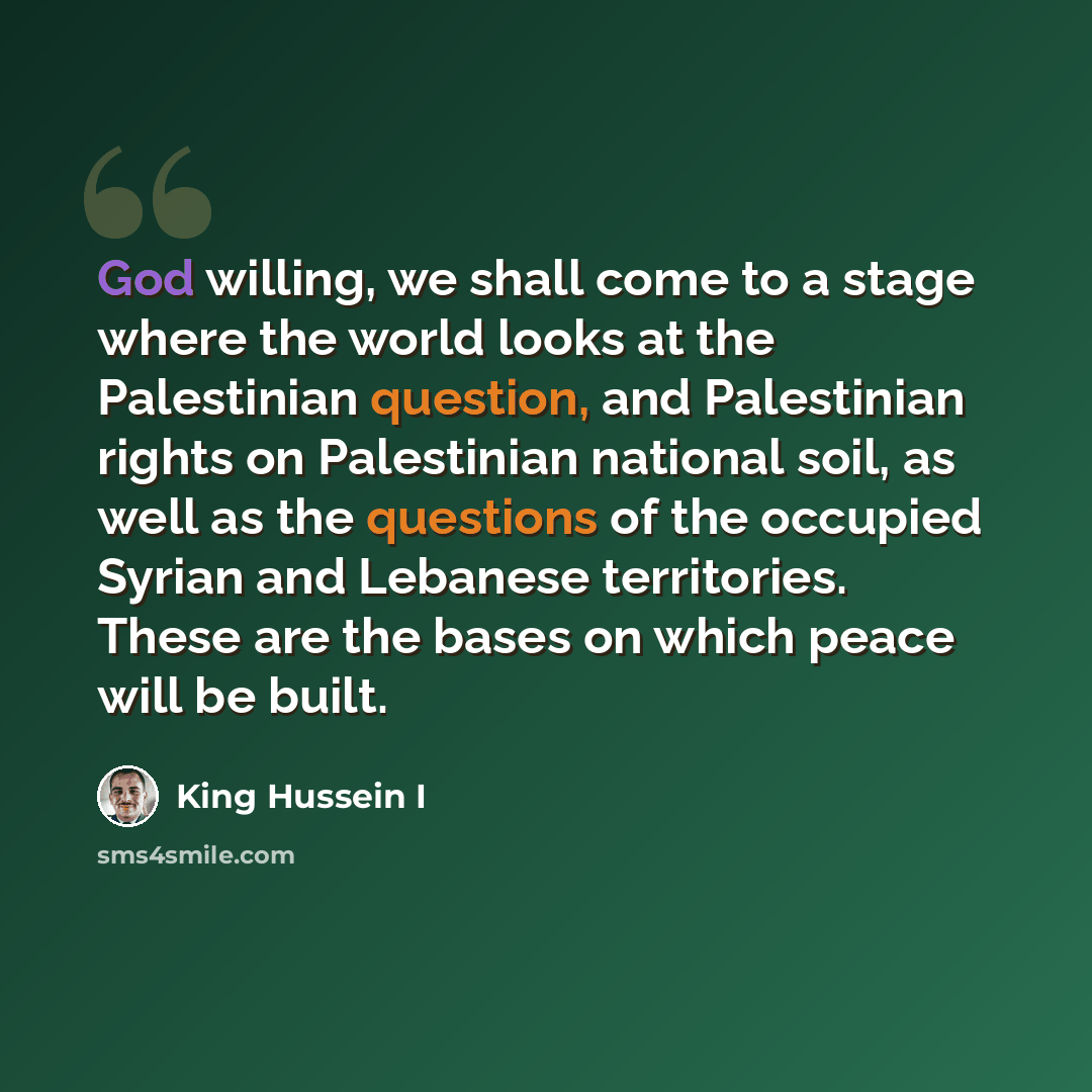 “God willing, we shall come to a stage where the world looks at the Palestinian question, and Palestinian rights on Palestinian national soil, as well as the questions of the occupied Syrian and Lebanese territories. These are the bases on which peace will be built.” quote by King Hussein I