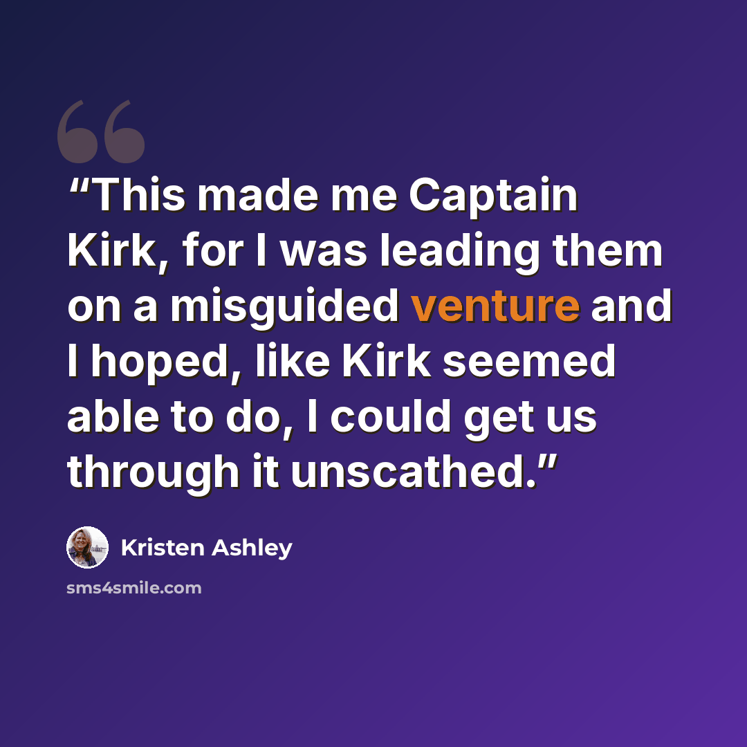 “This made me Captain Kirk, for I was leading them on a misguided venture and I hoped, like Kirk seemed able to do, I could get us through it unscathed.” quote by Kristen Ashley