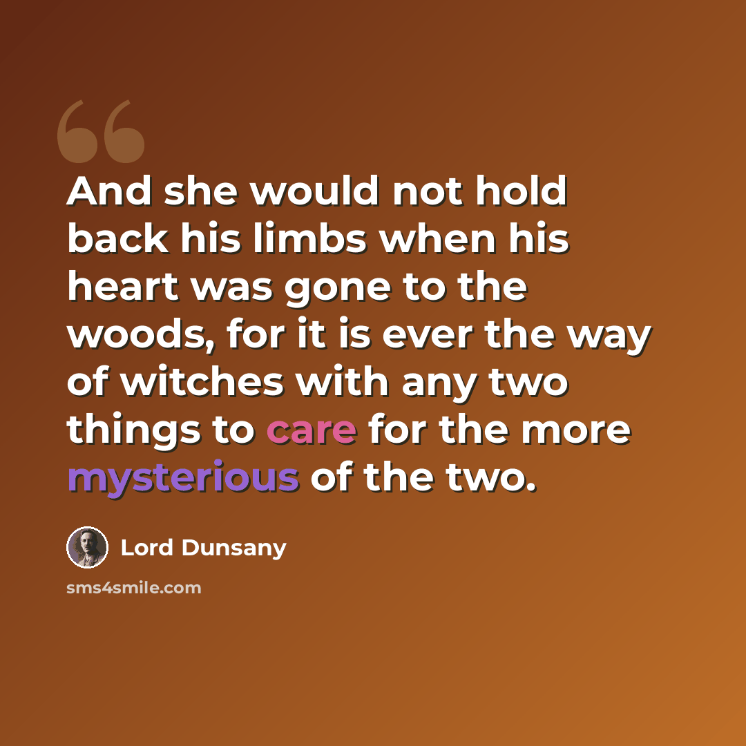 “And she would not hold back his limbs when his heart was gone to the woods, for it is ever the way of witches with any two things to care for the more mysterious of the two.” quote by Lord Dunsany