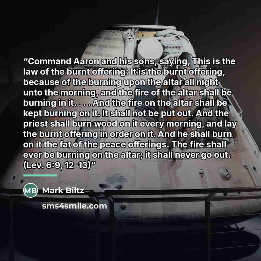 “Command Aaron and his sons, saying, This is the law of the burnt offering: It is the burnt offering, because of the burning upon the altar all night unto the morning, and the fire of the altar shall be burning in it. . . . And the fire on the altar shall be kept burning on it. It shall not be put…” quote by Mark Biltz