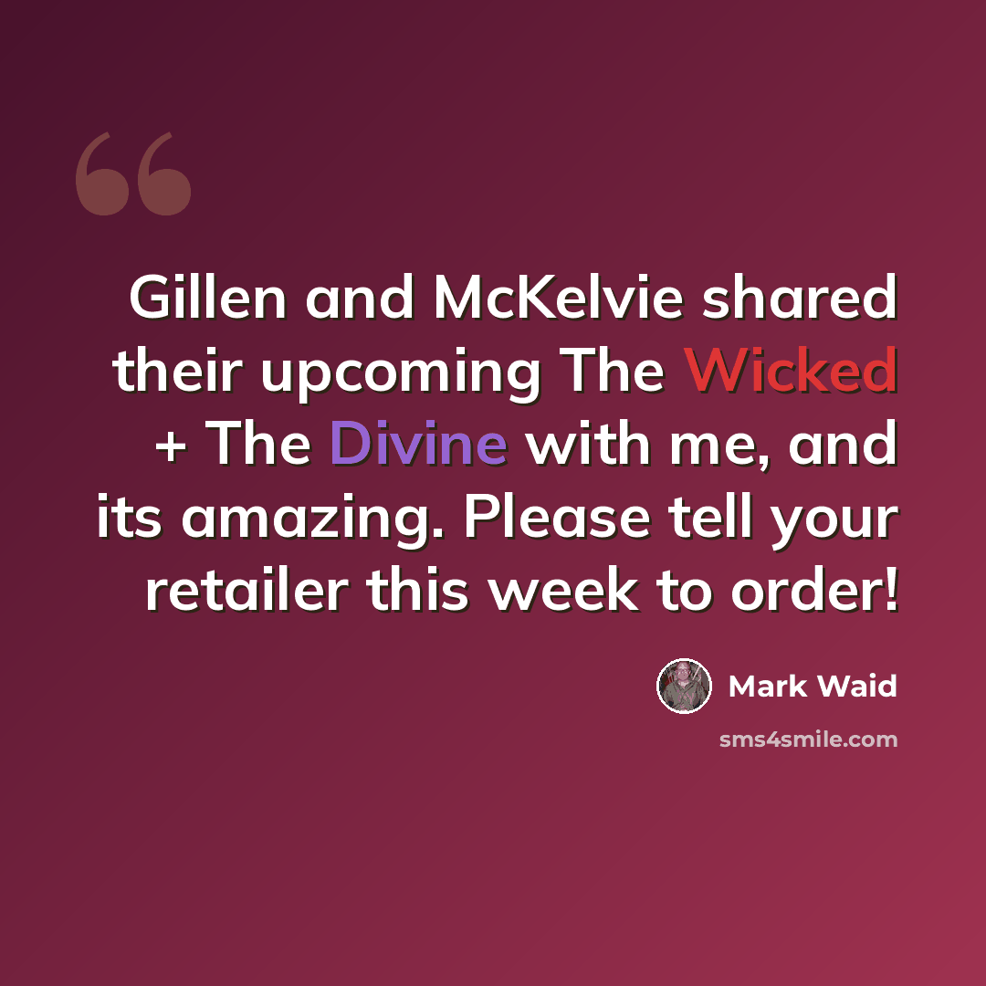 “Gillen and McKelvie shared their upcoming The Wicked + The Divine with me, and its amazing. Please tell your retailer this week to order!” quote by Mark Waid