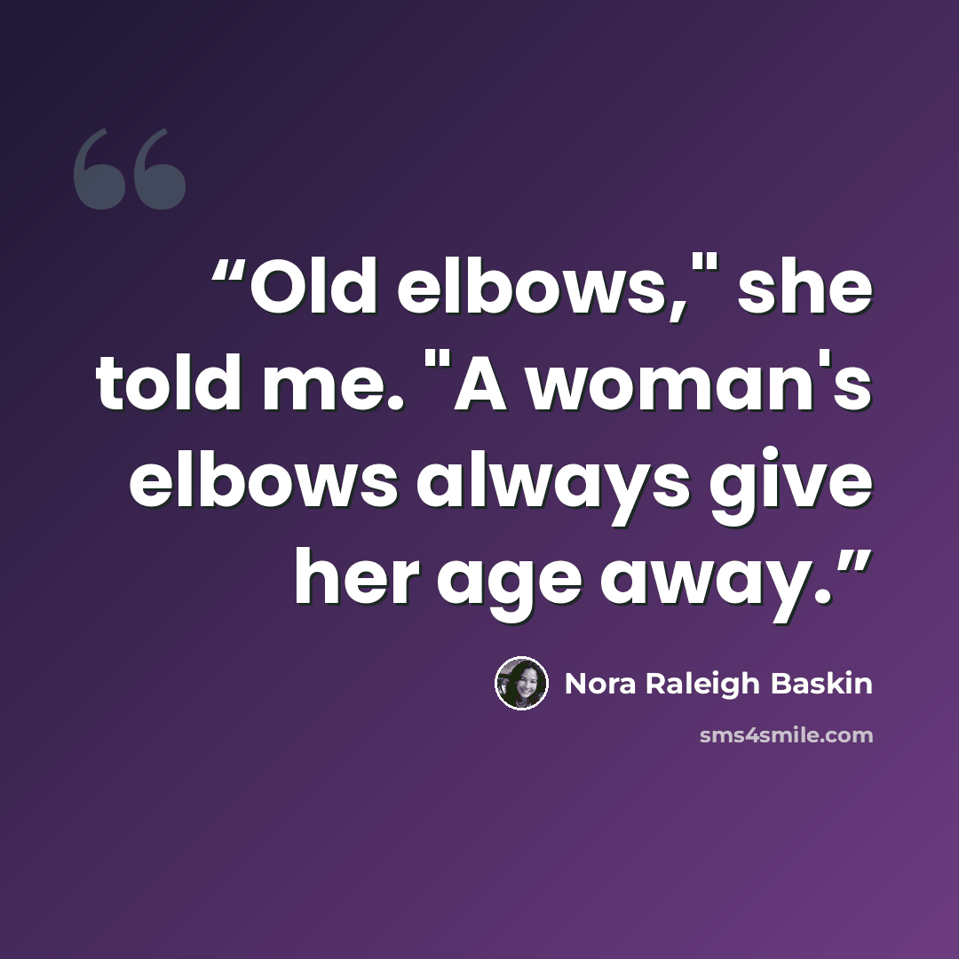 “Old elbows," she told me. "A woman's elbows always give her age away.” quote by Nora Raleigh Baskin