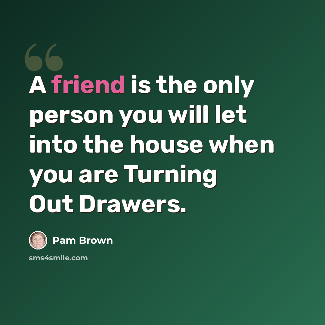 “A friend is the only person you will let into the house when you are Turning Out Drawers.” quote by Pam Brown