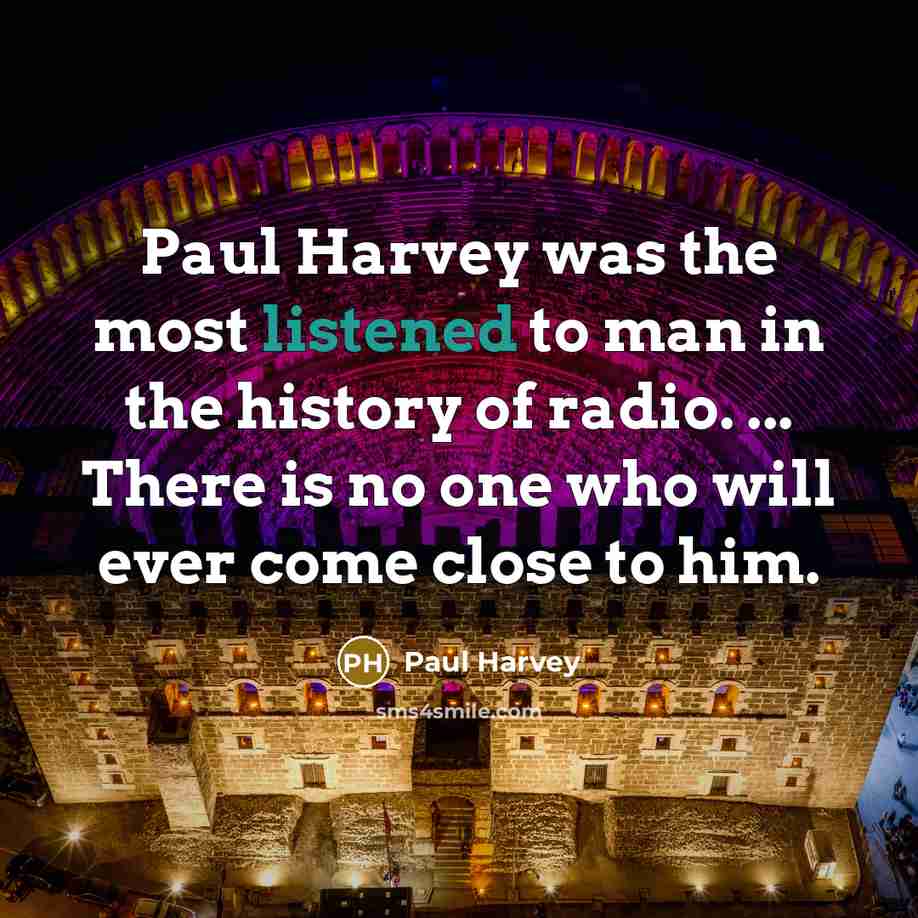 “Paul Harvey was the most listened to man in the history of radio. ... There is no one who will ever come close to him.” quote by Paul Harvey