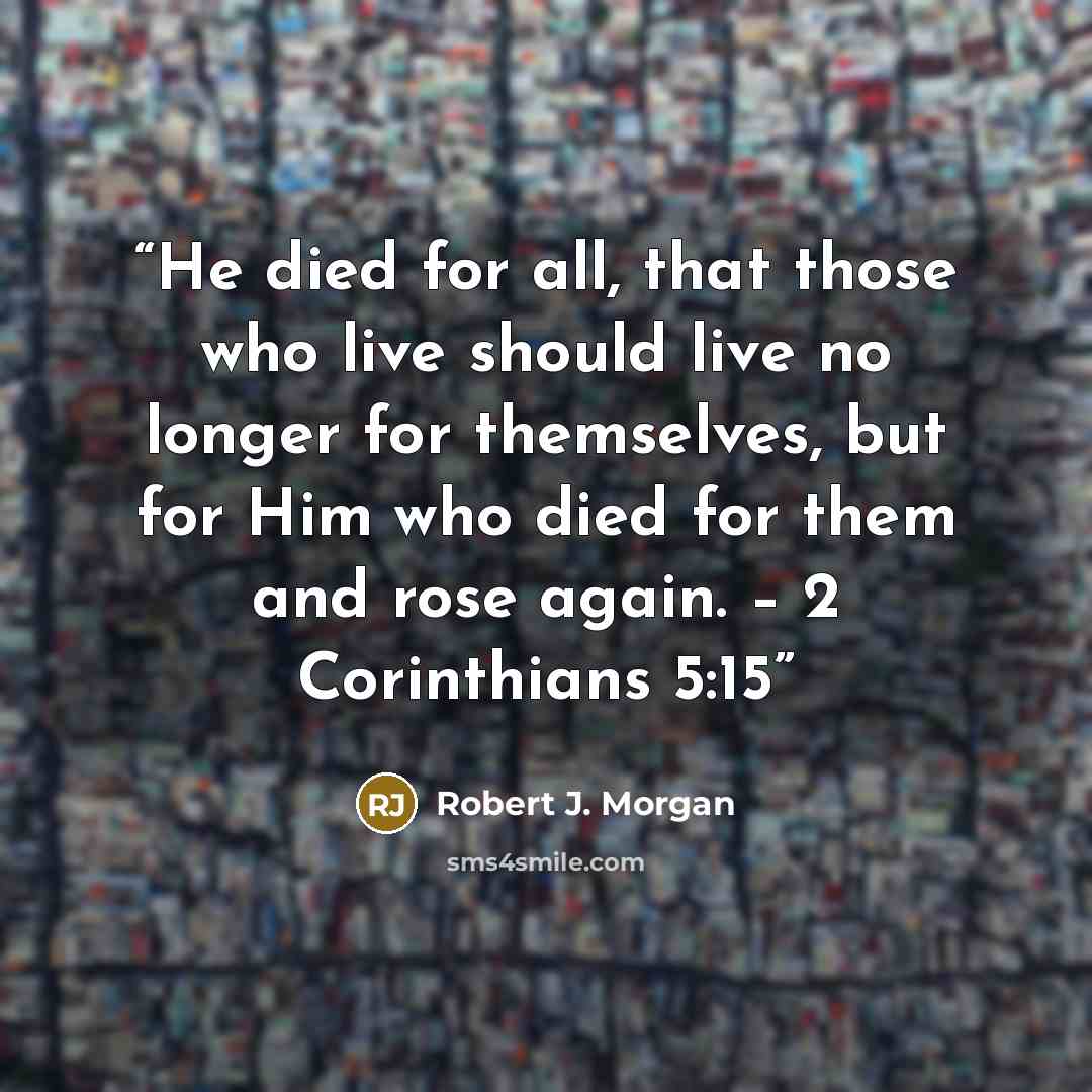 “He died for all, that those who live should live no longer for themselves, but for Him who died for them and rose again. – 2 Corinthians 5:15” quote by Robert J. Morgan