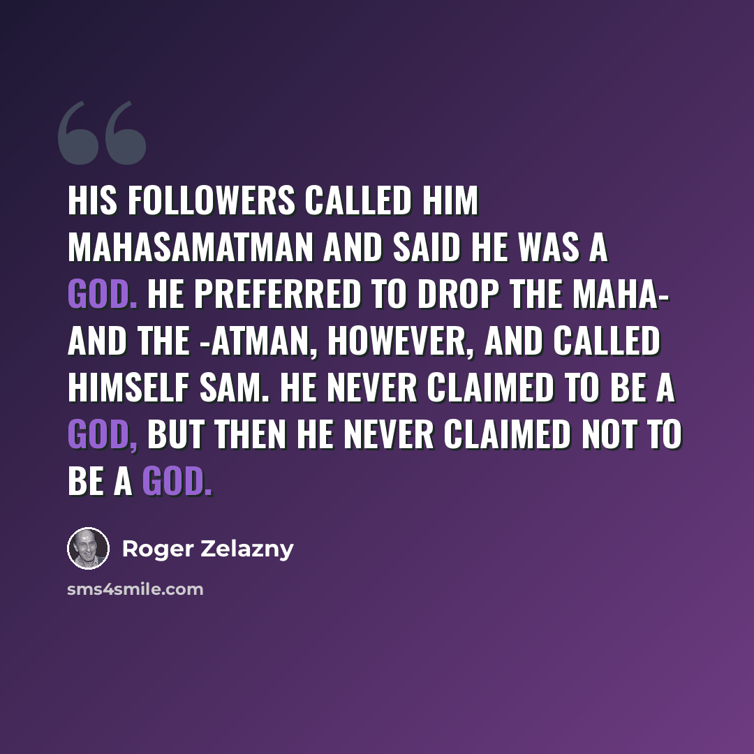 “His followers called him Mahasamatman and said he was a god. He preferred to drop the Maha- and the -atman, however, and called himself Sam. He never claimed to be a god, but then he never claimed not to be a god.” quote by Roger Zelazny