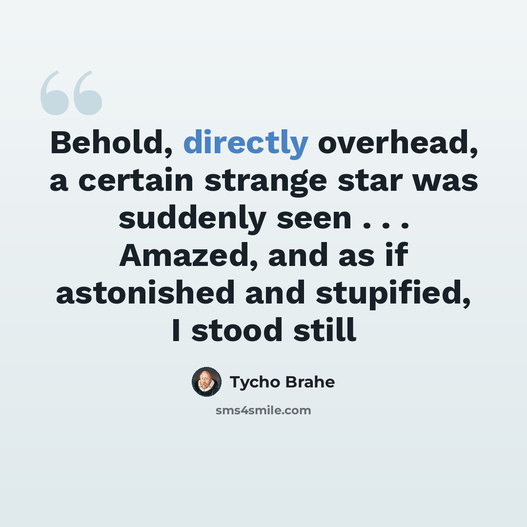 “Behold, directly overhead, a certain strange star was suddenly seen . . . Amazed, and as if astonished and stupified, I stood still” quote by Tycho Brahe