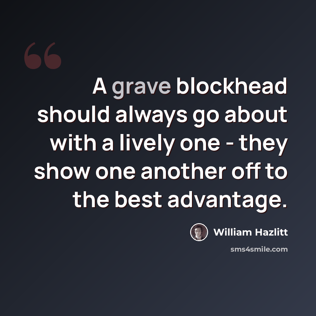 “A grave blockhead should always go about with a lively one - they show one another off to the best advantage.” quote by William Hazlitt