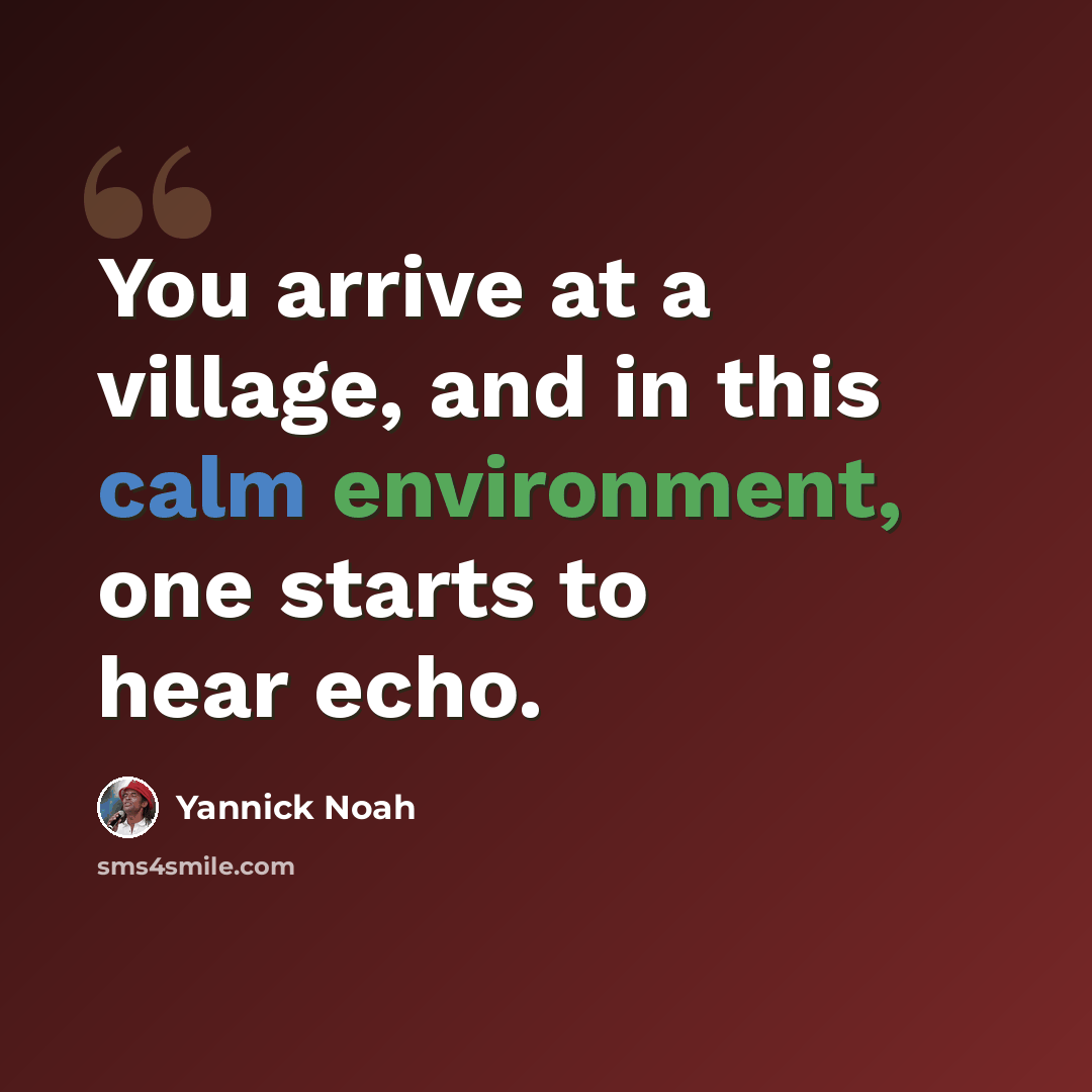 “You arrive at a village, and in this calm environment, one starts to hear echo.” quote by Yannick Noah