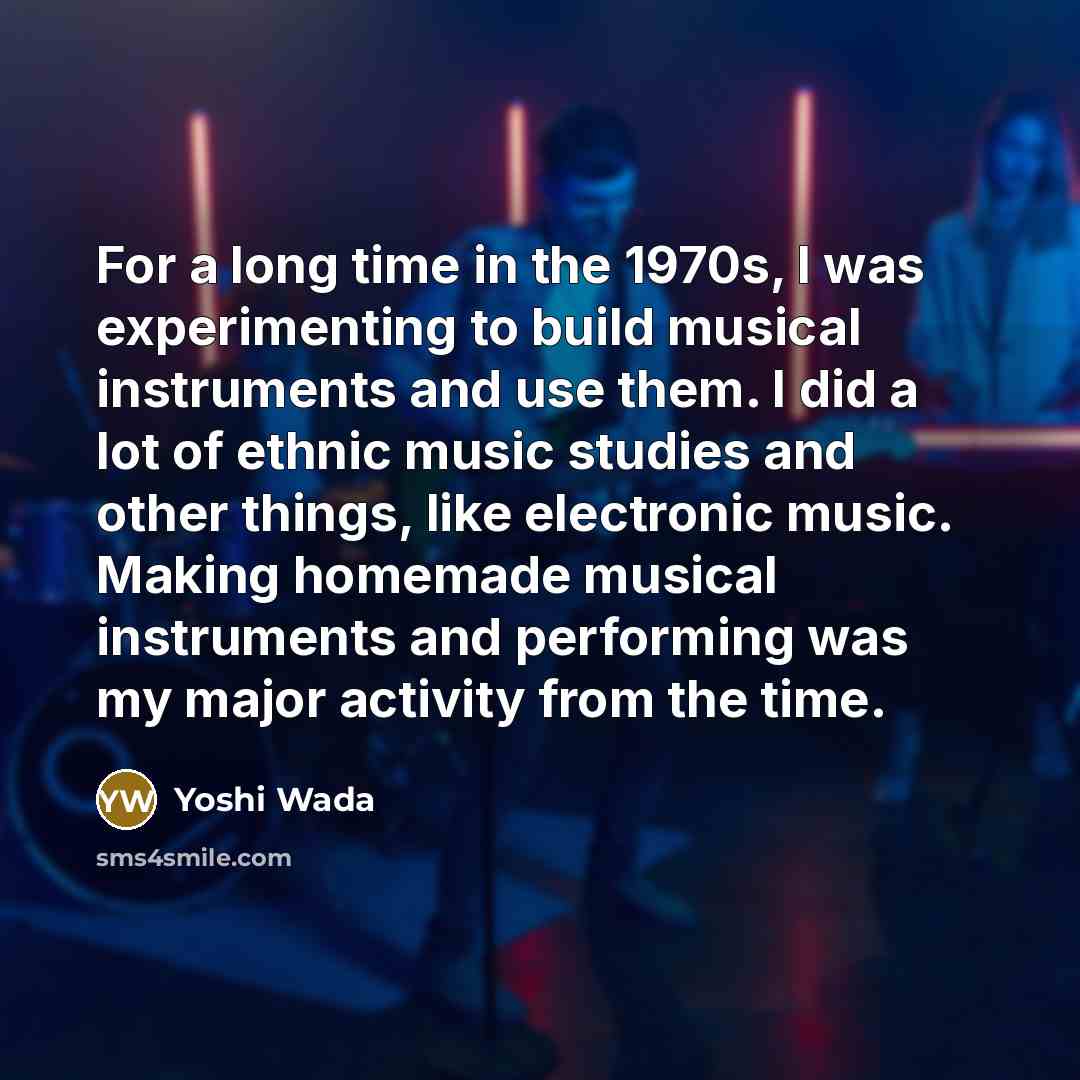 “For a long time in the 1970s, I was experimenting to build musical instruments and use them. I did a lot of ethnic music studies and other things, like electronic music. Making homemade musical instruments and performing was my major activity from the time.” quote by Yoshi Wada