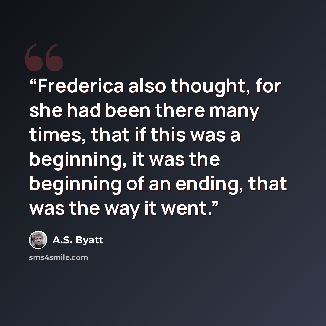 “Frederica also thought, for she had been there many times, that if this was a beginning, it was the beginning of an ending, that was the way it went.” quote by A.S. Byatt