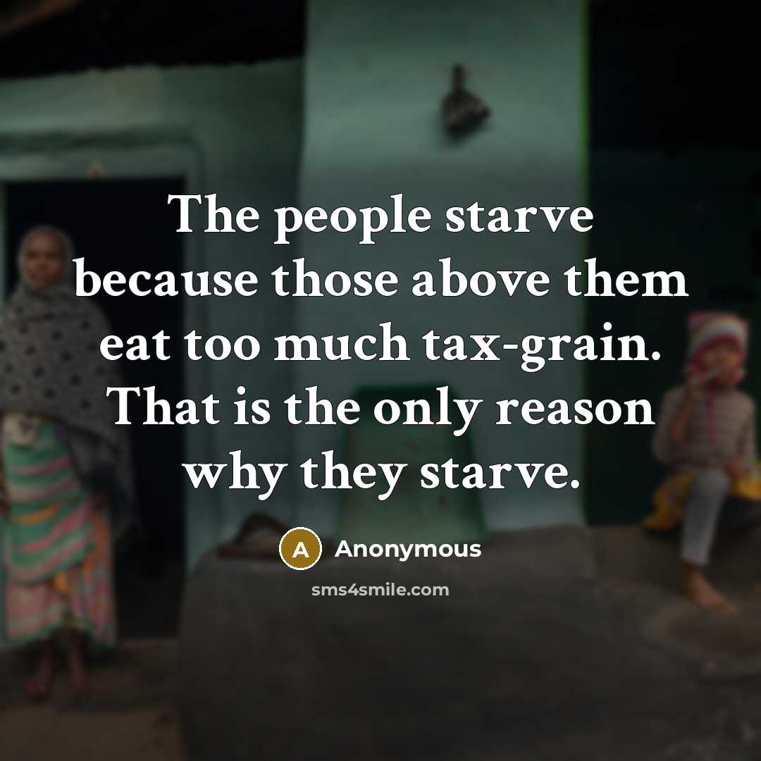 “The people starve because those above them eat too much tax-grain. That is the only reason why they starve.” quote by Anonymous