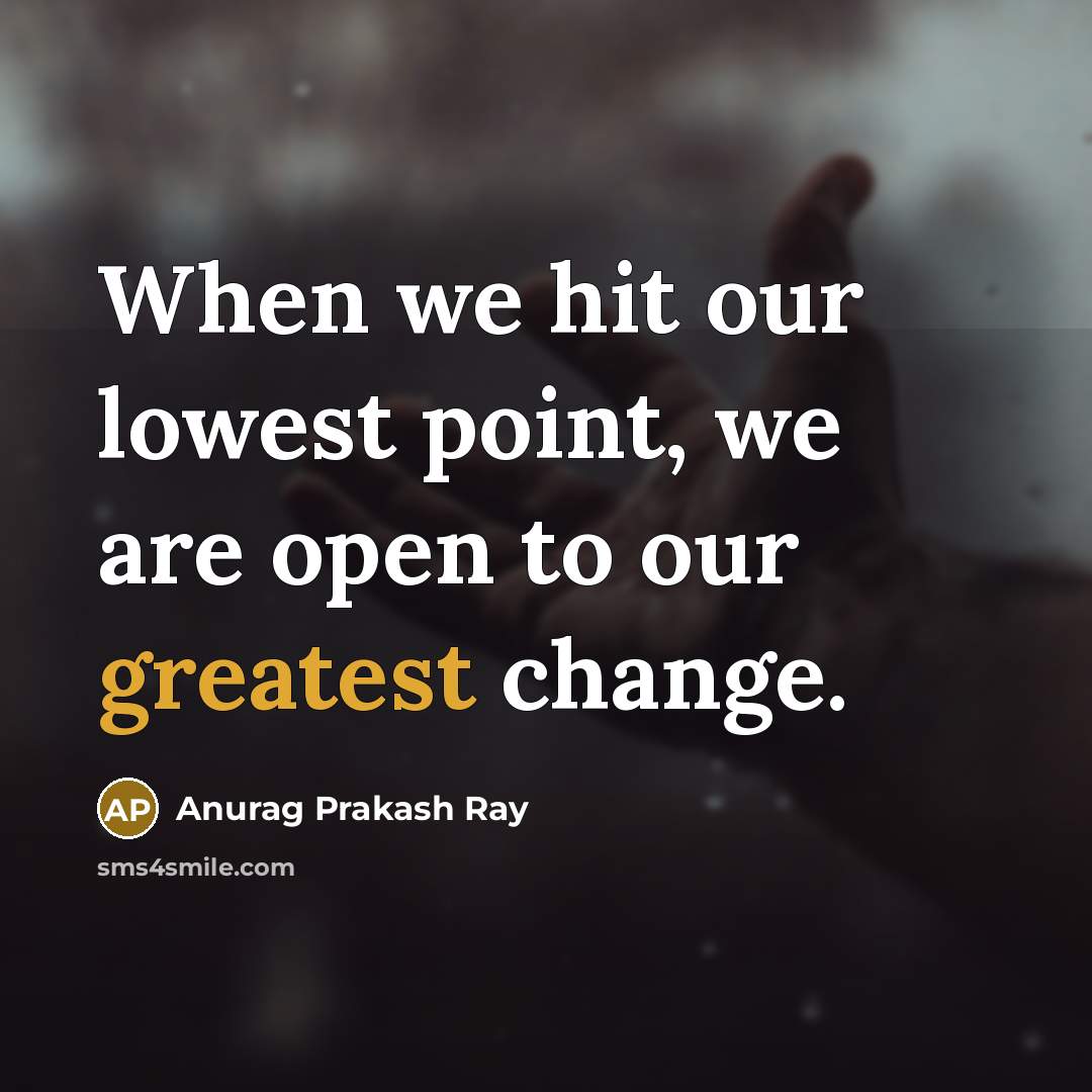 “When we hit our lowest point, we are open to our greatest change.” quote by Anurag Prakash Ray