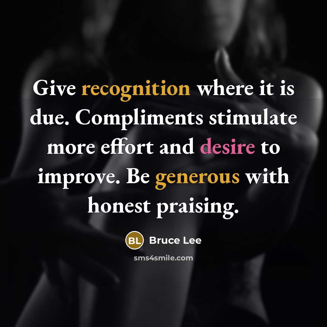 “Give recognition where it is due. Compliments stimulate more effort and desire to improve. Be generous with honest praising.” quote by Bruce Lee
