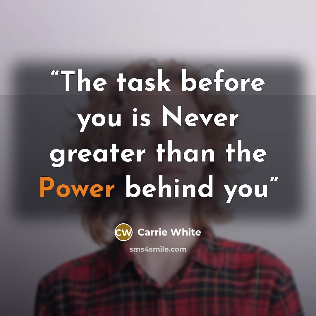 “The task before you is Never greater than the Power behind you” quote by Carrie White