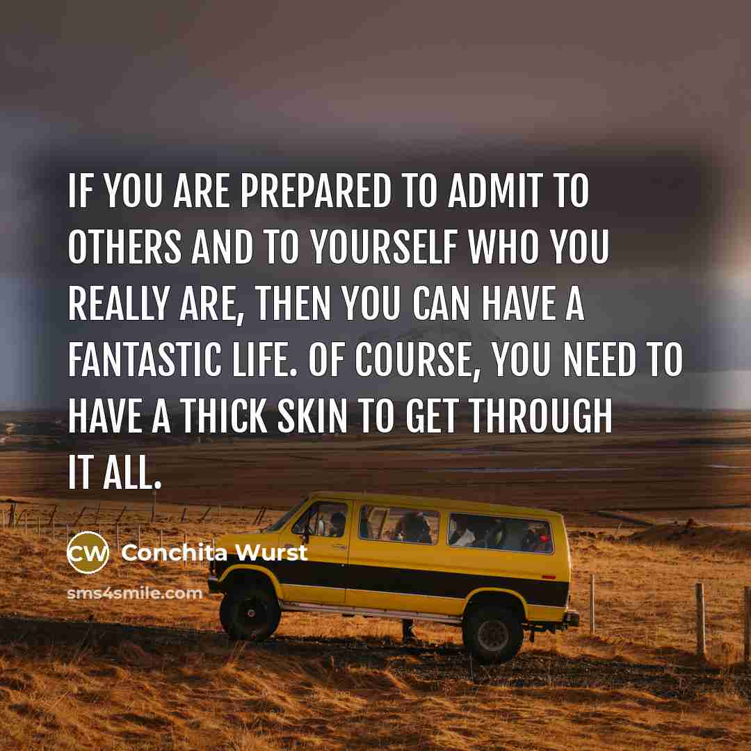 “If you are prepared to admit to others and to yourself who you really are, then you can have a fantastic life. Of course, you need to have a thick skin to get through it all.” quote by Conchita Wurst