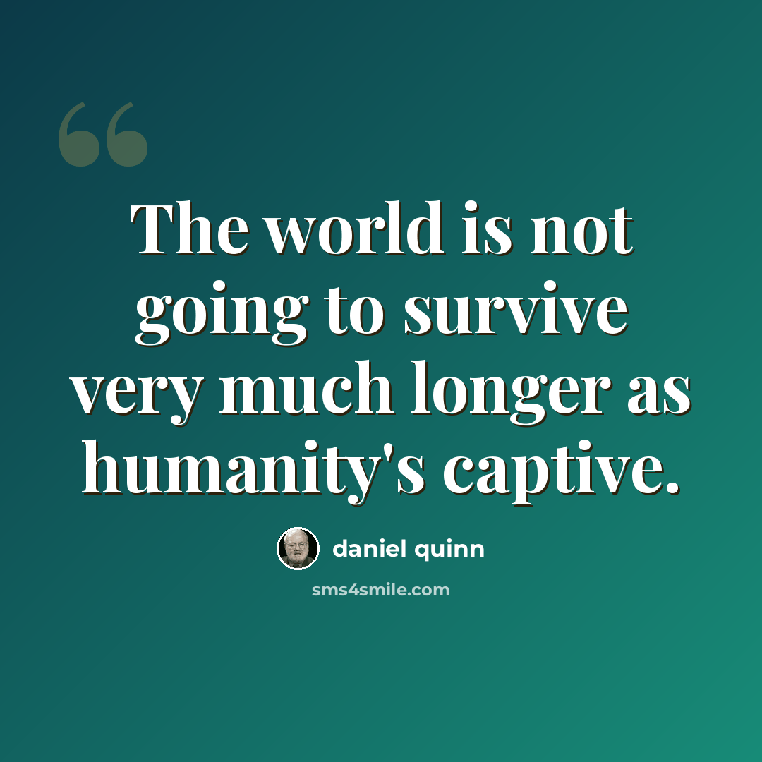 “The world is not going to survive very much longer as humanity's captive.” quote by Daniel Quinn