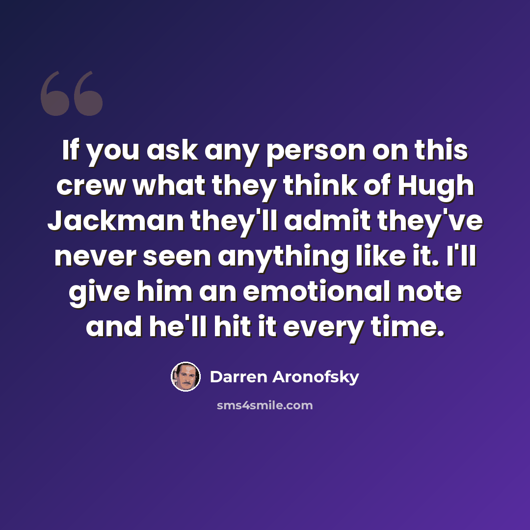 “If you ask any person on this crew what they think of Hugh Jackman they'll admit they've never seen anything like it. I'll give him an emotional note and he'll hit it every time.” quote by Darren Aronofsky