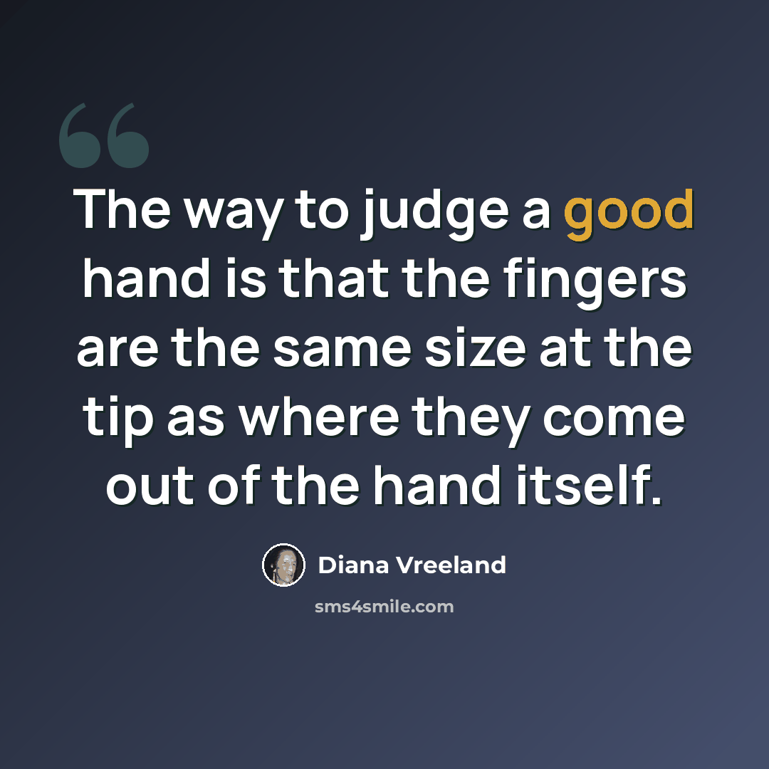 “The way to judge a good hand is that the fingers are the same size at the tip as where they come out of the hand itself.” quote by Diana Vreeland