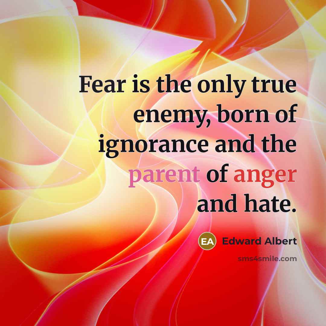 “Fear is the only true enemy, born of ignorance and the parent of anger and hate.” quote by Edward Albert