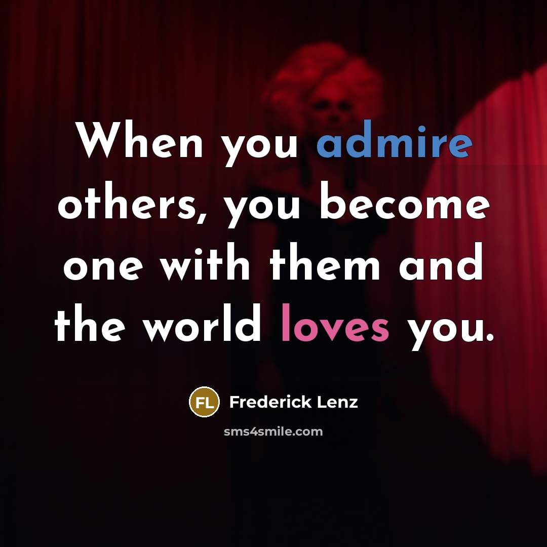 “When you admire others, you become one with them and the world loves you.” quote by Frederick Lenz