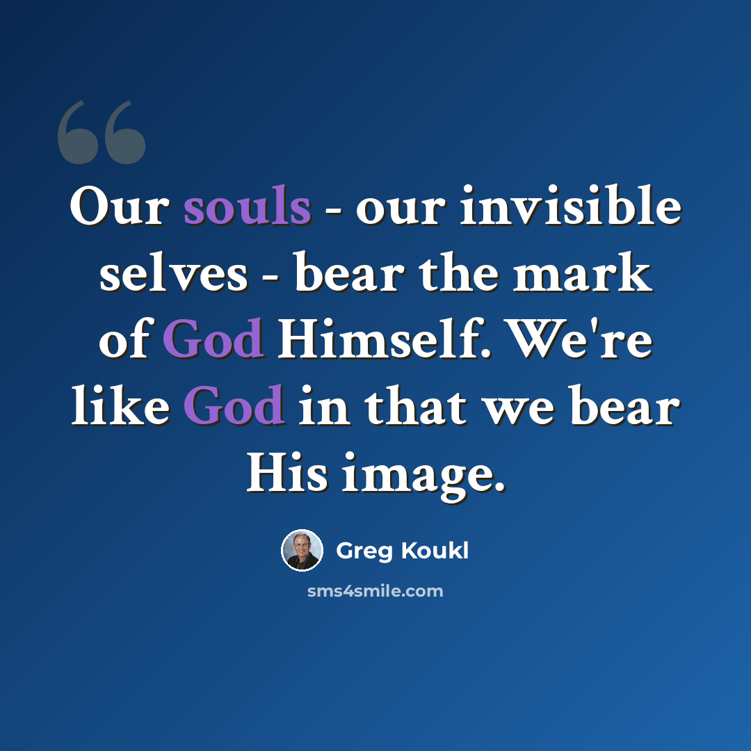 “Our souls - our invisible selves - bear the mark of God Himself. We're like God in that we bear His image.” quote by Greg Koukl