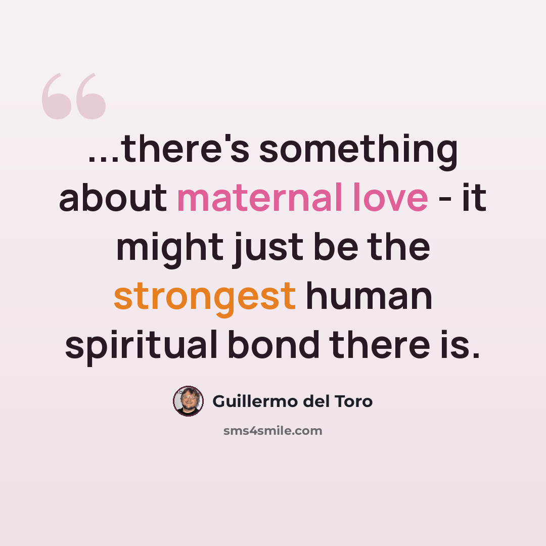 “...there's something about maternal love - it might just be the strongest human spiritual bond there is.” quote by Guillermo del Toro