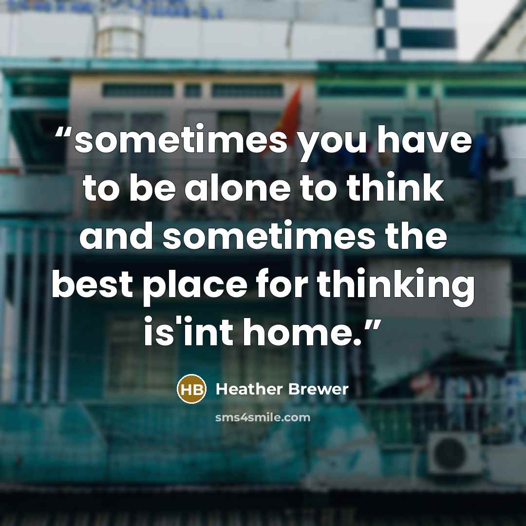 “sometimes you have to be alone to think and sometimes the best place for thinking is'int home.” quote by Heather Brewer