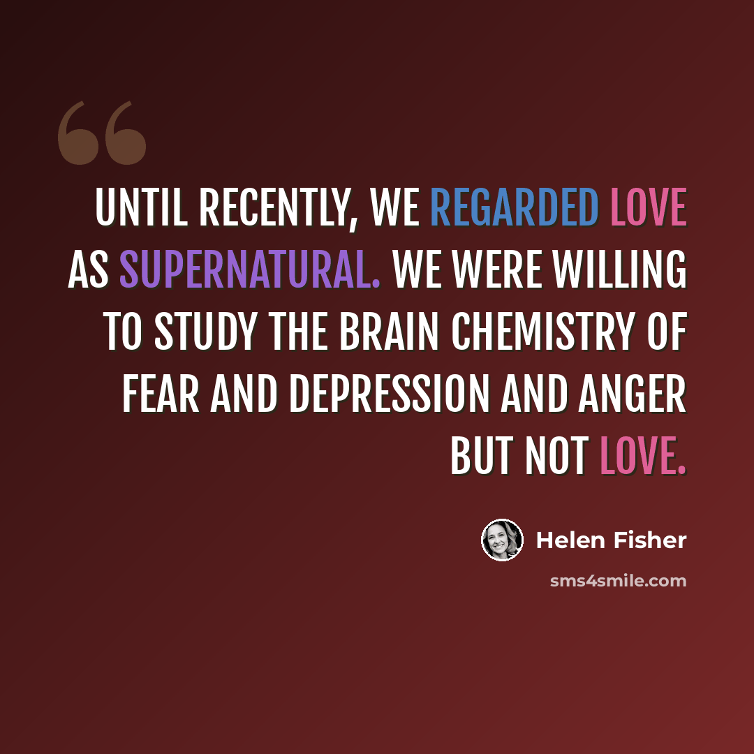 “Until recently, we regarded love as supernatural. We were willing to study the brain chemistry of fear and depression and anger but not love.” quote by Helen Fisher