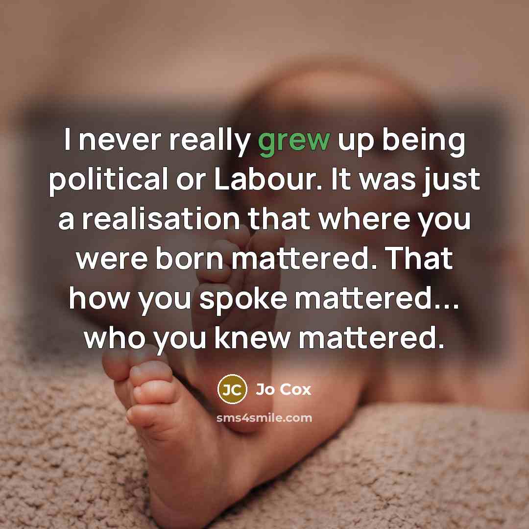 “I never really grew up being political or Labour. It was just a realisation that where you were born mattered. That how you spoke mattered... who you knew mattered.” quote by Jo Cox