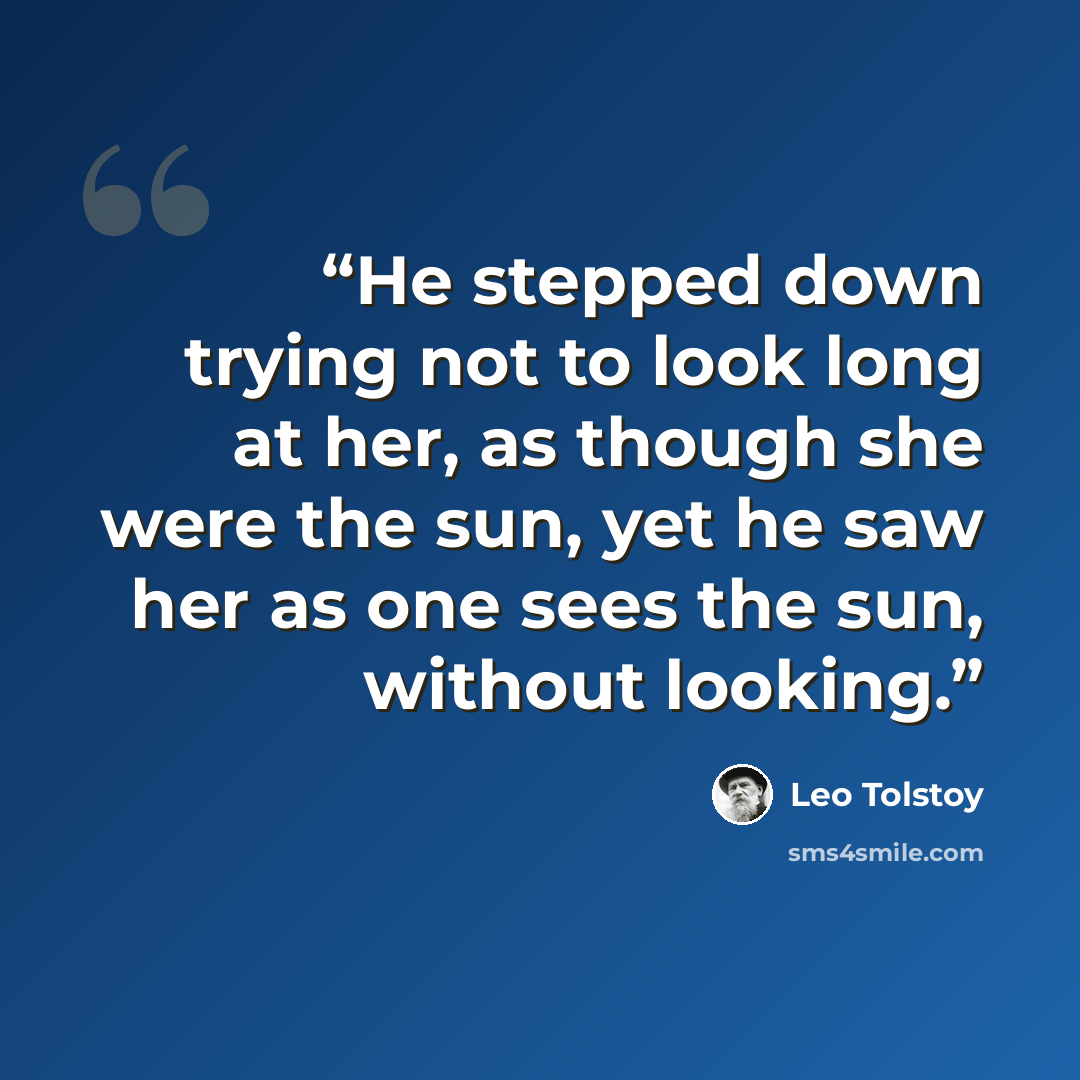 “He stepped down trying not to look long at her, as though she were the sun, yet he saw her as one sees the sun, without looking.” quote by Leo Tolstoy